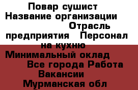 Повар-сушист › Название организации ­ Pizza Ollis › Отрасль предприятия ­ Персонал на кухню › Минимальный оклад ­ 35 000 - Все города Работа » Вакансии   . Мурманская обл.,Оленегорск г.